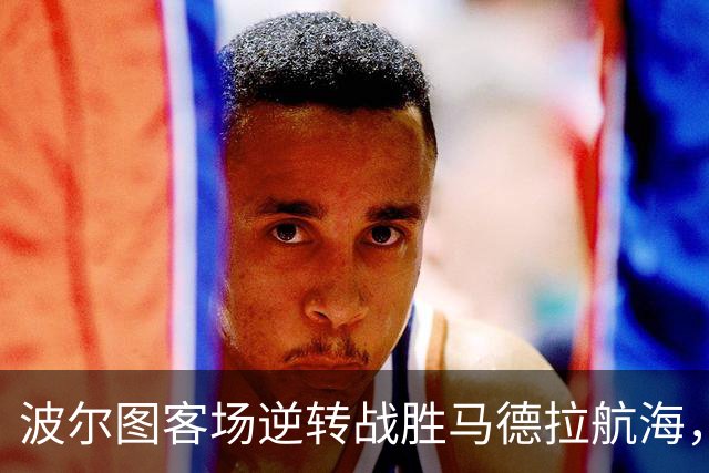 波尔图客场逆转战胜马德拉航海，双星闪耀